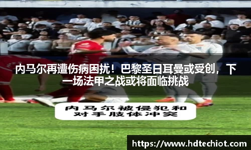 内马尔再遭伤病困扰！巴黎圣日耳曼或受创，下一场法甲之战或将面临挑战