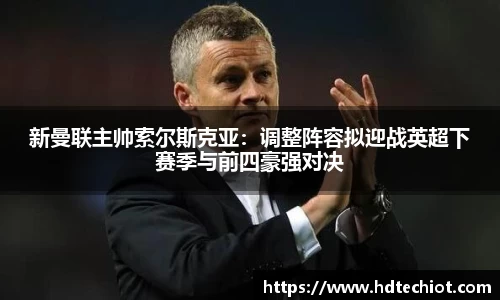 新曼联主帅索尔斯克亚：调整阵容拟迎战英超下赛季与前四豪强对决